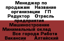 Менеджер по продажам › Название организации ­ ГП Редуктор › Отрасль предприятия ­ Машиностроение › Минимальный оклад ­ 24 000 - Все города Работа » Вакансии   . Алтайский край,Славгород г.